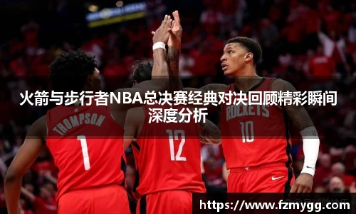 v66官网火箭与步行者NBA总决赛经典对决回顾精彩瞬间深度分析