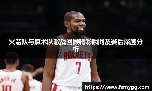 v66官网火箭队与魔术队激战回顾精彩瞬间及赛后深度分析
